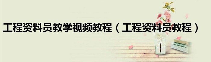 工程资料员教学视频教程（工程资料员教程）