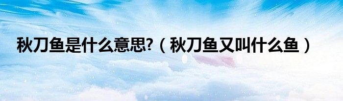 秋刀鱼是什么意思?（秋刀鱼又叫什么鱼）