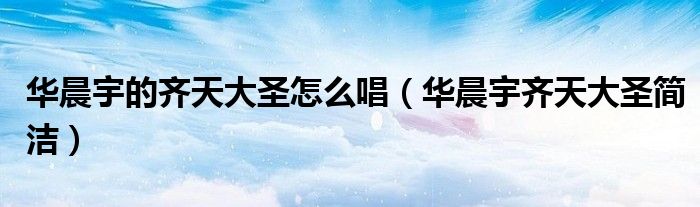华晨宇的齐天大圣怎么唱（华晨宇齐天大圣简洁）
