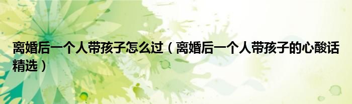 离婚后一个人带孩子怎么过（离婚后一个人带孩子的心酸话精选）