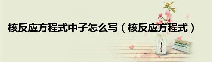 核反应方程式中子怎么写（核反应方程式）