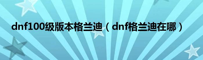 dnf100级版本格兰迪（dnf格兰迪在哪）