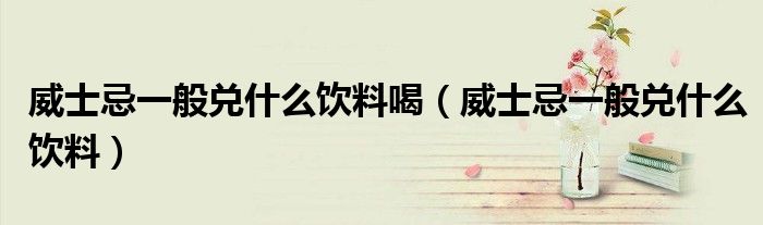 威士忌一般兑什么饮料喝（威士忌一般兑什么饮料）