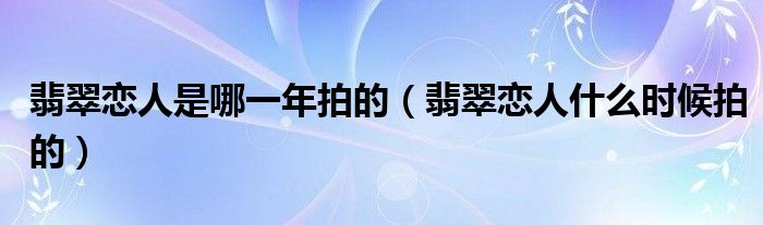 翡翠恋人是哪一年拍的（翡翠恋人什么时候拍的）