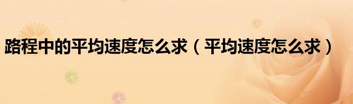 路程中的平均速度怎么求（平均速度怎么求）