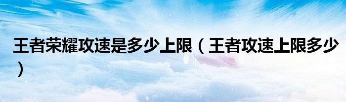 王者荣耀攻速是多少上限（王者攻速上限多少）