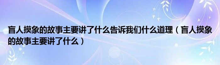 盲人摸象的故事主要讲了什么告诉我们什么道理（盲人摸象的故事主要讲了什么）