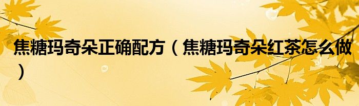 焦糖玛奇朵正确配方（焦糖玛奇朵红茶怎么做）