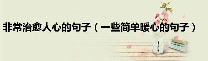 非常治愈人心的句子（一些简单暖心的句子）