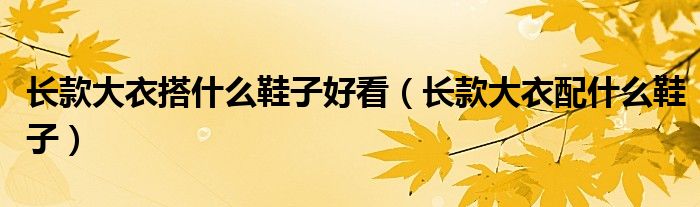 长款大衣搭什么鞋子好看（长款大衣配什么鞋子）