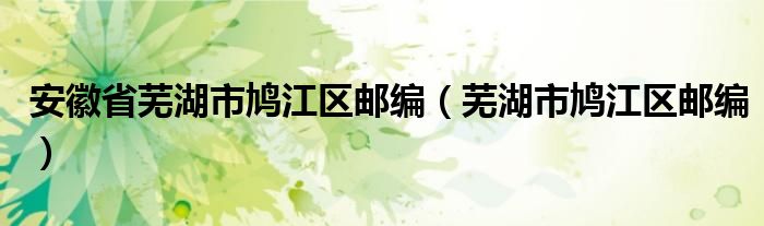 安徽省芜湖市鸠江区邮编（芜湖市鸠江区邮编）