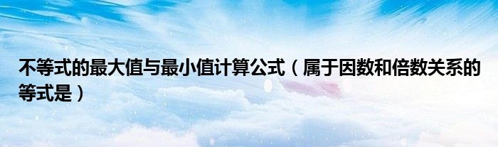 不等式的最大值与最小值计算公式（属于因数和倍数关系的等式是）
