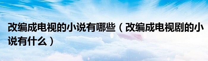 改编成电视的小说有哪些（改编成电视剧的小说有什么）