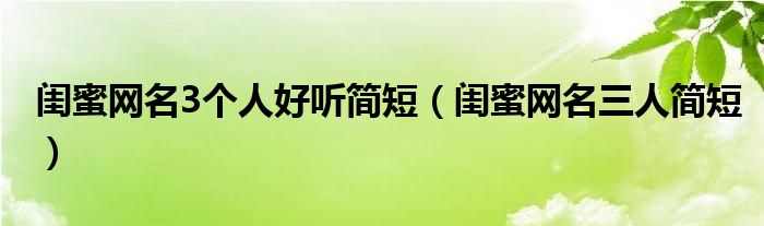 闺蜜网名3个人好听简短（闺蜜网名三人简短）