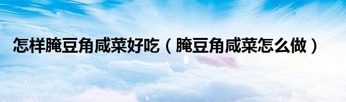 怎样腌豆角咸菜好吃（腌豆角咸菜怎么做）