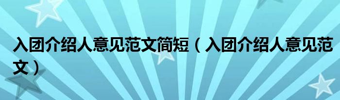 入团介绍人意见范文简短（入团介绍人意见范文）