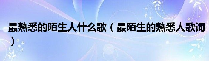 最熟悉的陌生人什么歌（最陌生的熟悉人歌词）