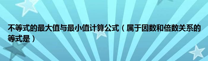 不等式的最大值与最小值计算公式（属于因数和倍数关系的等式是）