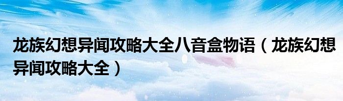 龙族幻想异闻攻略大全八音盒物语（龙族幻想异闻攻略大全）