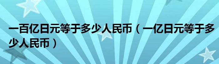 一百亿日元等于多少人民币（一亿日元等于多少人民币）