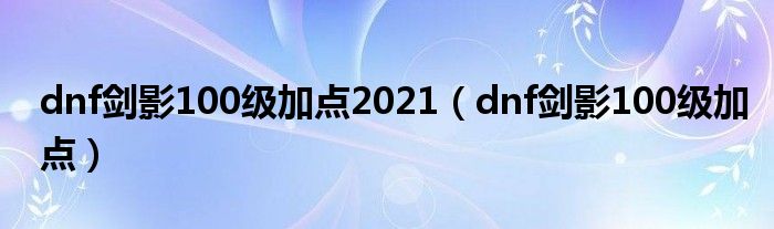 dnf剑影100级加点2021（dnf剑影100级加点）