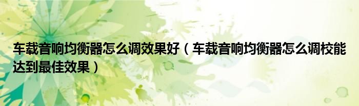 车载音响均衡器怎么调效果好（车载音响均衡器怎么调校能达到最佳效果）