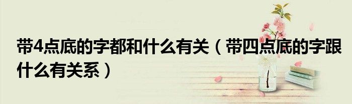 带4点底的字都和什么有关（带四点底的字跟什么有关系）