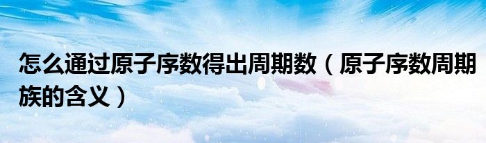 怎么通过原子序数得出周期数（原子序数周期族的含义）