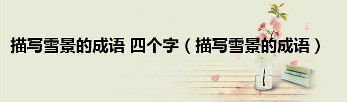描写雪景的成语 四个字（描写雪景的成语）