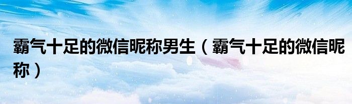 霸气十足的微信昵称男生（霸气十足的微信昵称）