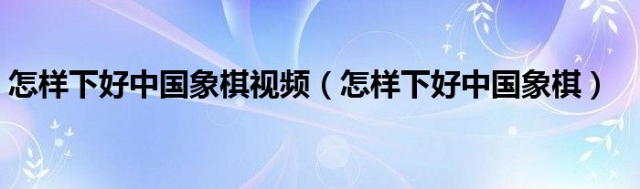 怎样下好中国象棋视频（怎样下好中国象棋）