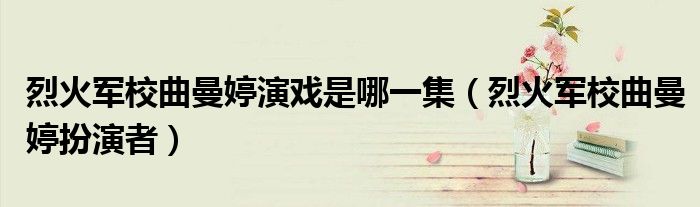 烈火军校曲曼婷演戏是哪一集（烈火军校曲曼婷扮演者）