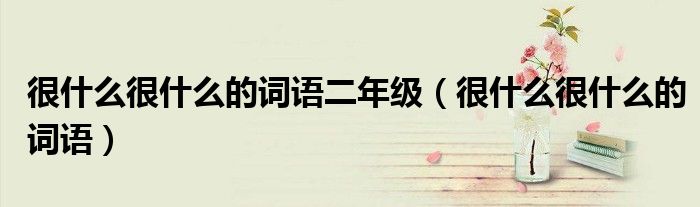 很什么很什么的词语二年级（很什么很什么的词语）