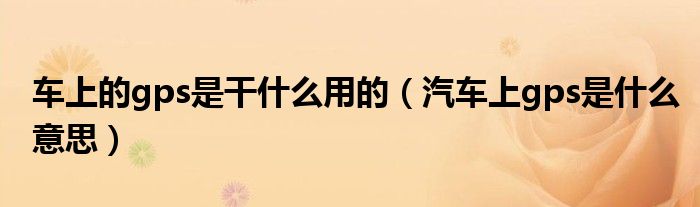 车上的gps是干什么用的（汽车上gps是什么意思）