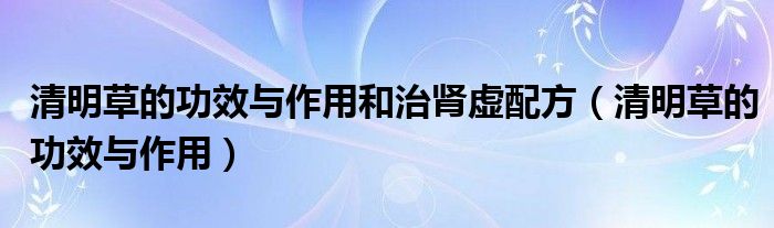 清明草的功效与作用和治肾虚配方（清明草的功效与作用）