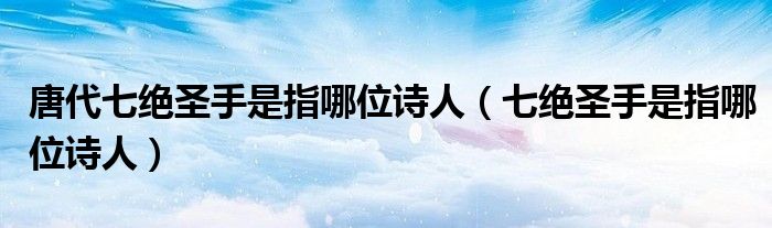 唐代七绝圣手是指哪位诗人（七绝圣手是指哪位诗人）