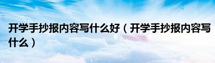 开学手抄报内容写什么好（开学手抄报内容写什么）