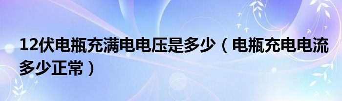12伏电瓶充满电电压是多少（电瓶充电电流多少正常）