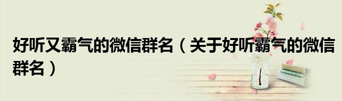 好听又霸气的微信群名（关于好听霸气的微信群名）