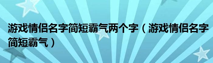 游戏情侣名字简短霸气两个字（游戏情侣名字简短霸气）