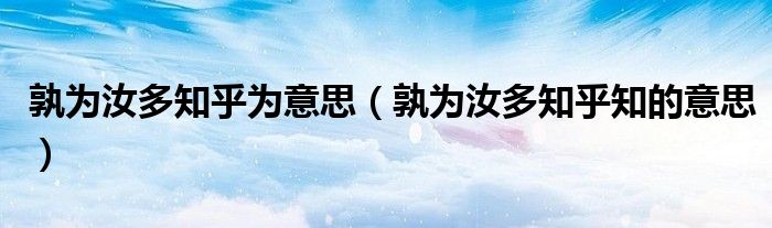 孰为汝多知乎为意思（孰为汝多知乎知的意思）