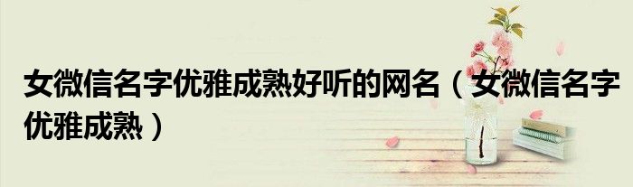 女微信名字优雅成熟好听的网名（女微信名字优雅成熟）