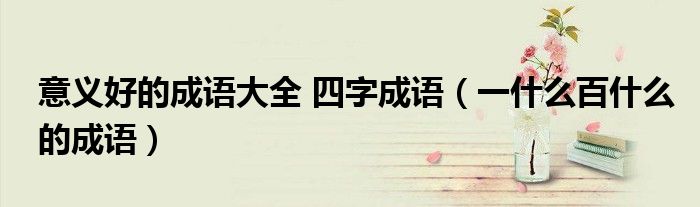 意义好的成语大全 四字成语（一什么百什么的成语）