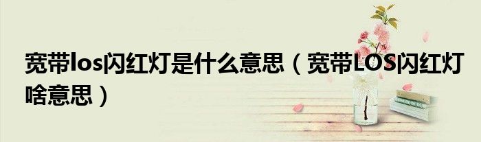 宽带los闪红灯是什么意思（宽带LOS闪红灯啥意思）