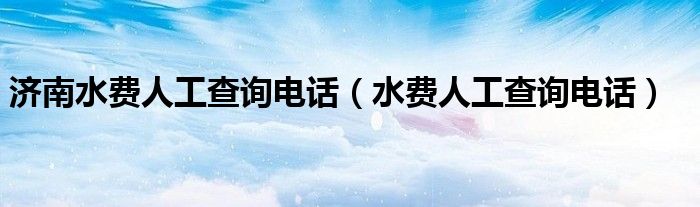 济南水费人工查询电话（水费人工查询电话）