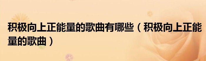 积极向上正能量的歌曲有哪些（积极向上正能量的歌曲）