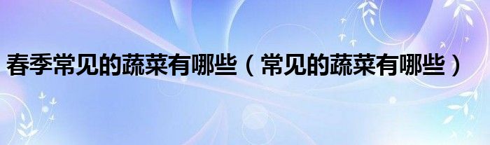 春季常见的蔬菜有哪些（常见的蔬菜有哪些）