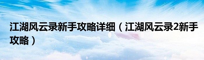 江湖风云录新手攻略详细（江湖风云录2新手攻略）