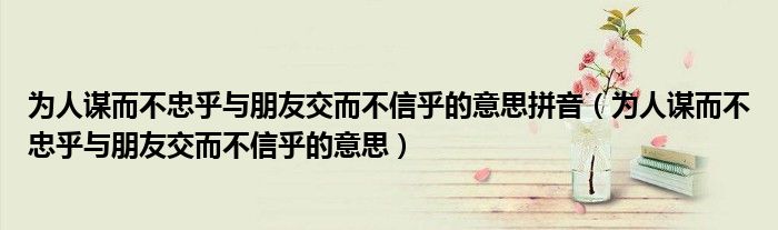 为人谋而不忠乎与朋友交而不信乎的意思拼音（为人谋而不忠乎与朋友交而不信乎的意思）
