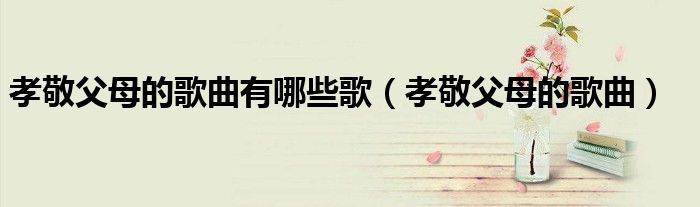 孝敬父母的歌曲有哪些歌（孝敬父母的歌曲）